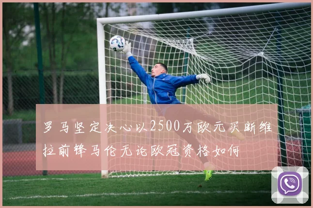 罗马坚定决心以2500万欧元买断维拉前锋马伦无论欧冠资格如何