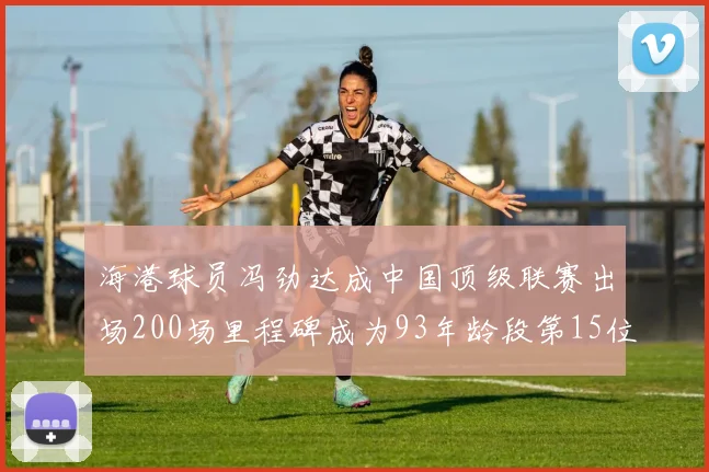 海港球员冯劲达成中国顶级联赛出场200场里程碑成为93年龄段第15位球员