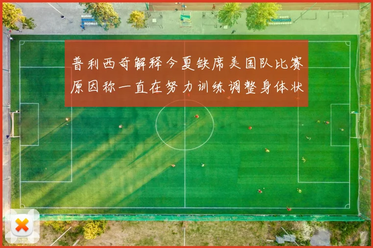 普利西奇解释今夏缺席美国队比赛原因称一直在努力训练调整身体状态