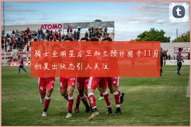 骑士全明星后卫加兰预计将于11月初复出状态引人关注