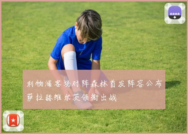 利物浦客场对阵森林首发阵容公布萨拉赫维尔茨领衔出战