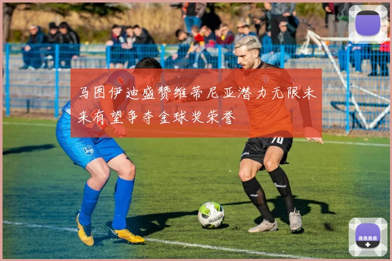马图伊迪盛赞维蒂尼亚潜力无限未来有望争夺金球奖荣誉