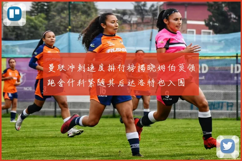 曼联冲刺速度排行榜揭晓姆伯莫领跑舍什科紧随其后达洛特也入围
