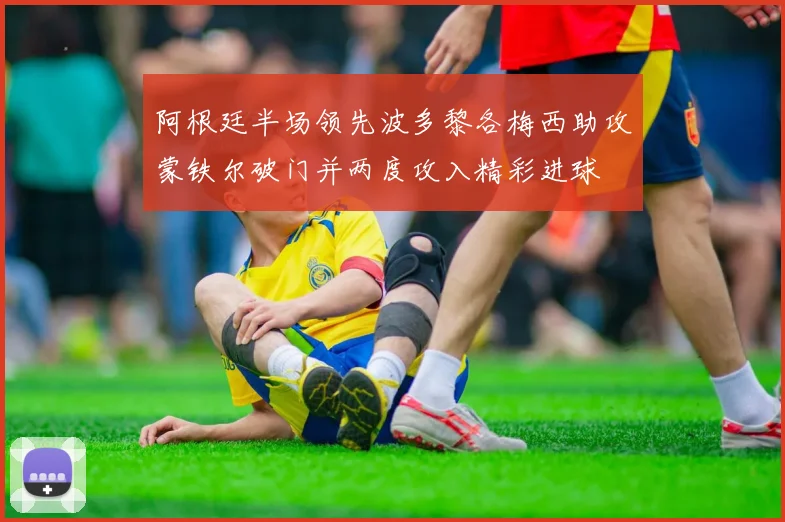 阿根廷半场领先波多黎各梅西助攻蒙铁尔破门并两度攻入精彩进球
