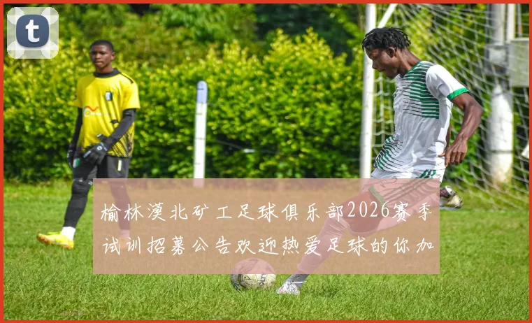 榆林漠北矿工足球俱乐部2026赛季试训招募公告欢迎热爱足球的你加入我们