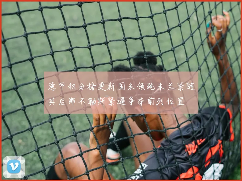 意甲积分榜更新国米领跑米兰紧随其后那不勒斯紧逼争夺前列位置