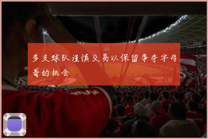 多支球队谨慎交易以保留争夺字母哥的机会