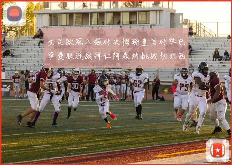 女足欧冠八强对决揭晓皇马对阵巴萨曼联迎战拜仁阿森纳挑战切尔西