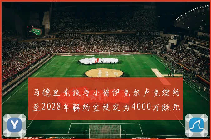 马德里竞技与小将伊克尔卢克续约至2028年解约金设定为4000万欧元