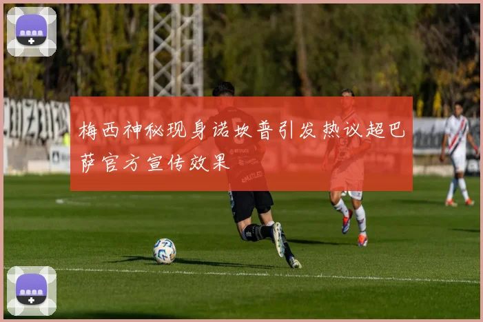 梅西神秘现身诺坎普引发热议超巴萨官方宣传效果