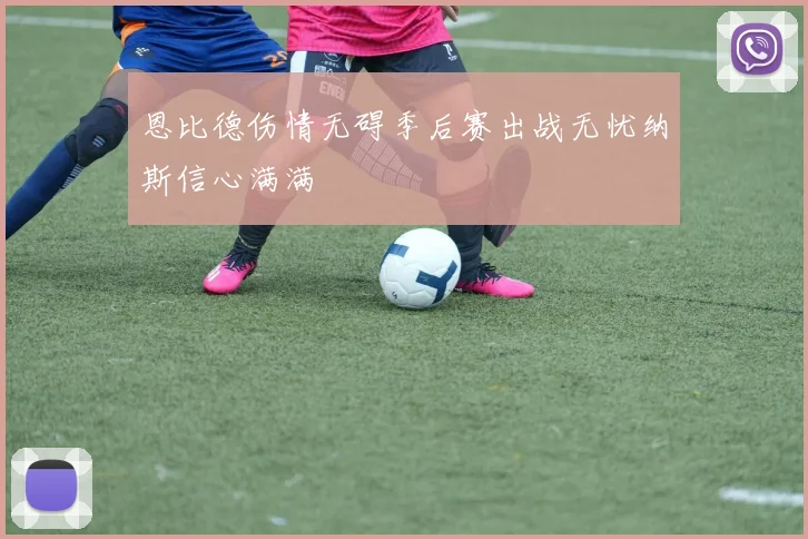 恩比德伤情无碍季后赛出战无忧纳斯信心满满