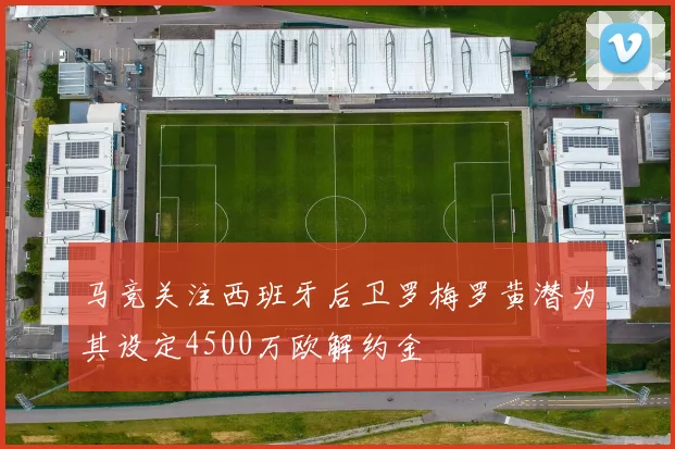 马竞关注西班牙后卫罗梅罗黄潜为其设定4500万欧解约金