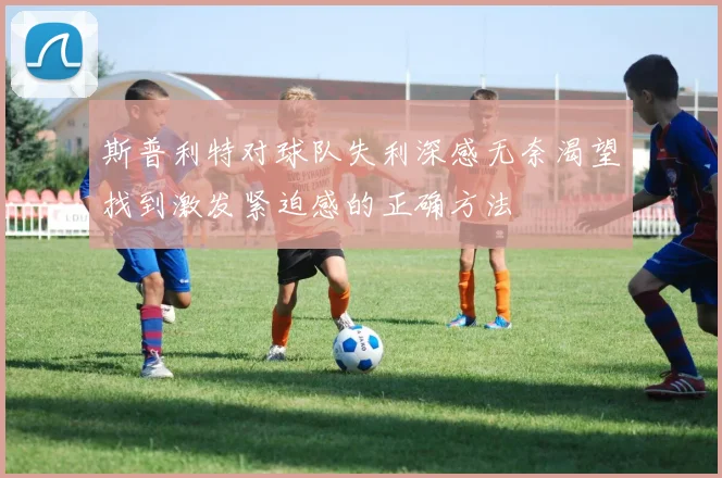 斯普利特对球队失利深感无奈渴望找到激发紧迫感的正确方法