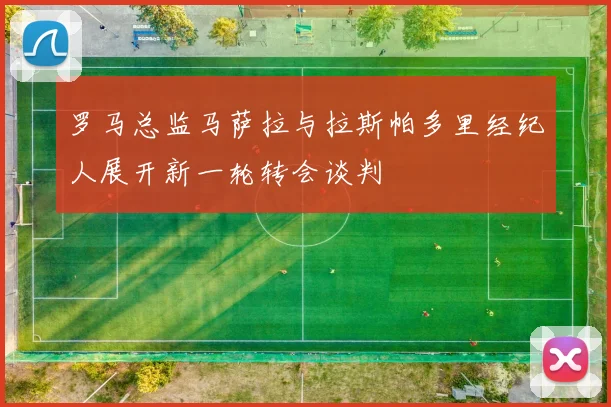 罗马总监马萨拉与拉斯帕多里经纪人展开新一轮转会谈判