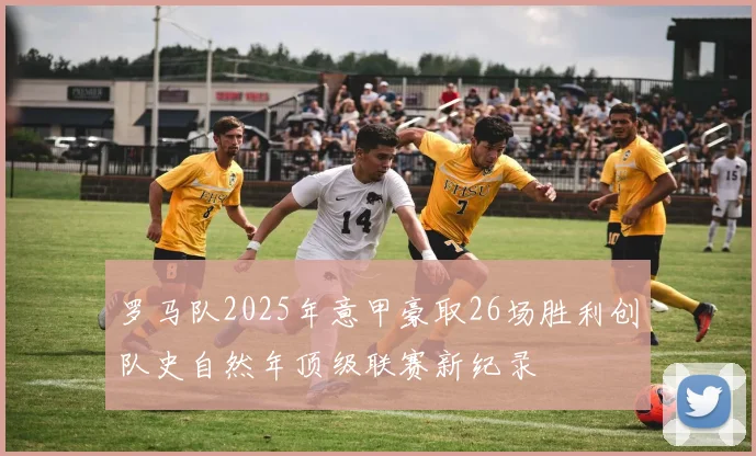 罗马队2025年意甲豪取26场胜利创队史自然年顶级联赛新纪录