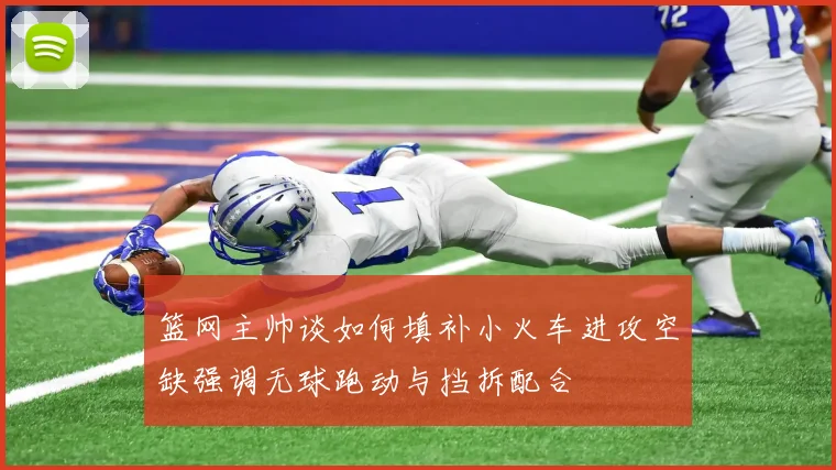 篮网主帅谈如何填补小火车进攻空缺强调无球跑动与挡拆配合