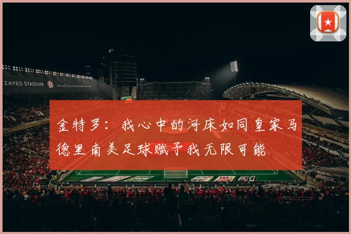 金特罗：我心中的河床如同皇家马德里南美足球赋予我无限可能