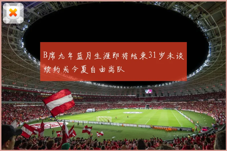 B席九年蓝月生涯即将结束31岁未谈续约或今夏自由离队