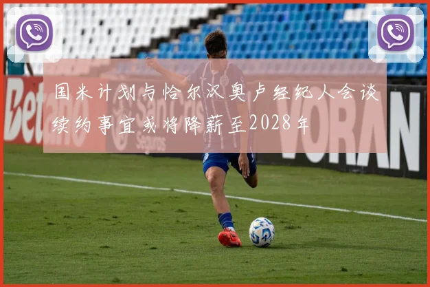 国米计划与恰尔汉奥卢经纪人会谈续约事宜或将降薪至2028年