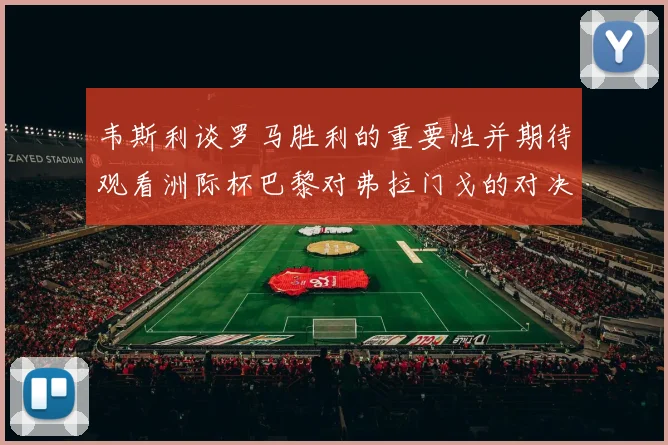 韦斯利谈罗马胜利的重要性并期待观看洲际杯巴黎对弗拉门戈的对决