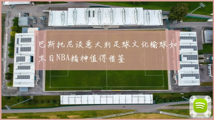巴斯托尼谈意大利足球文化输球如末日NBA精神值得借鉴