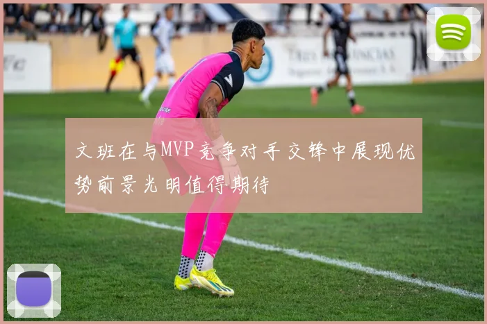 文班在与MVP竞争对手交锋中展现优势前景光明值得期待