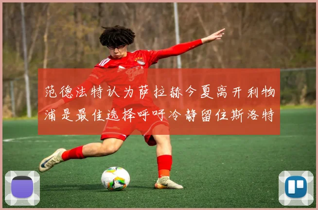范德法特认为萨拉赫今夏离开利物浦是最佳选择呼吁冷静留住斯洛特