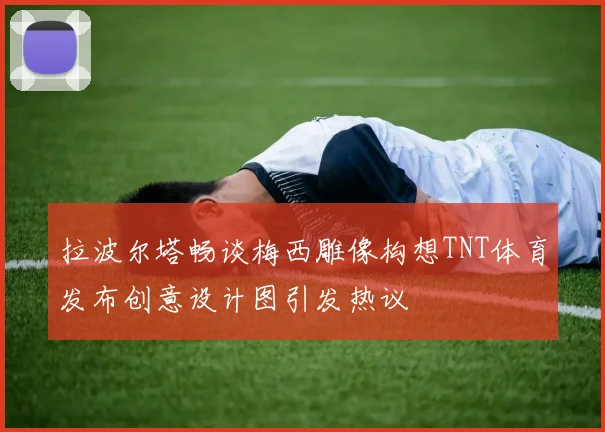 拉波尔塔畅谈梅西雕像构想TNT体育发布创意设计图引发热议