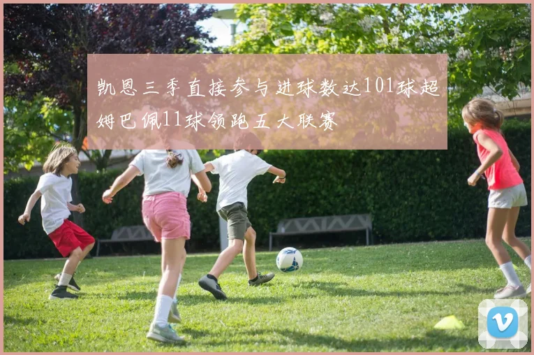 凯恩三季直接参与进球数达101球超姆巴佩11球领跑五大联赛