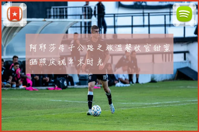 阿耶莎母子公路之旅温馨收官甜蜜晒照庆祝年末时光