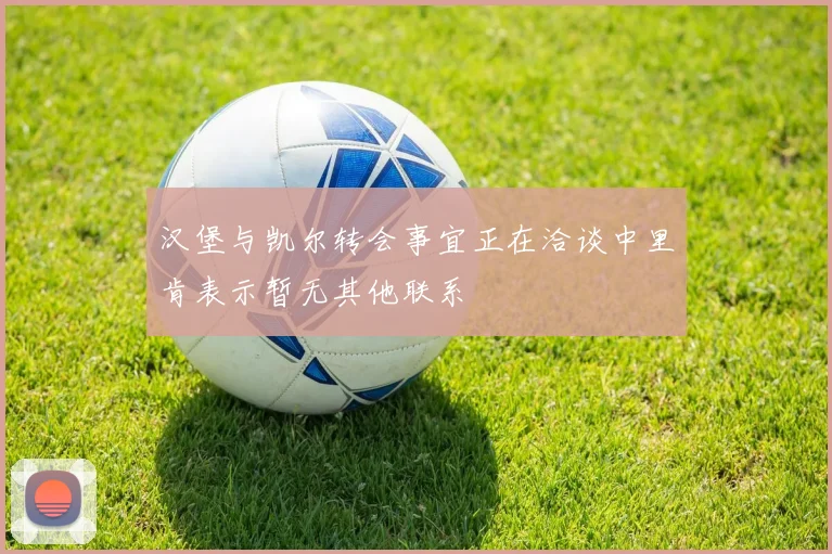 汉堡与凯尔转会事宜正在洽谈中里肯表示暂无其他联系