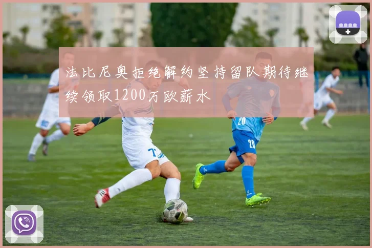 法比尼奥拒绝解约坚持留队期待继续领取1200万欧薪水