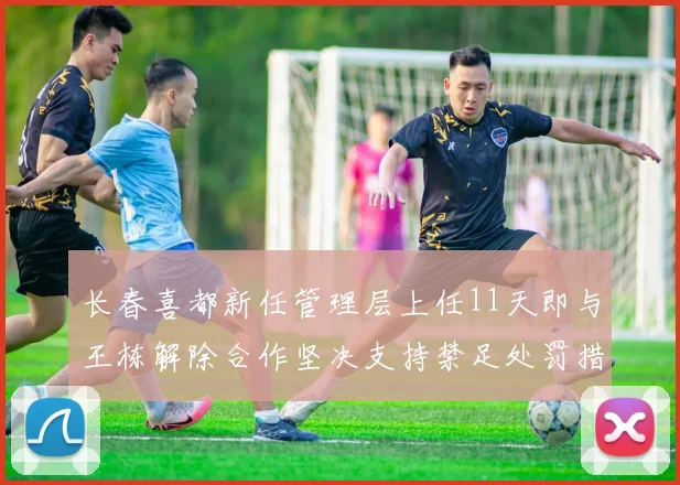 长春喜都新任管理层上任11天即与王栋解除合作坚决支持禁足处罚措施