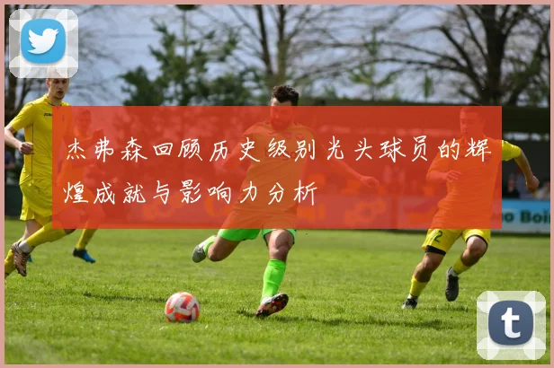 杰弗森回顾历史级别光头球员的辉煌成就与影响力分析