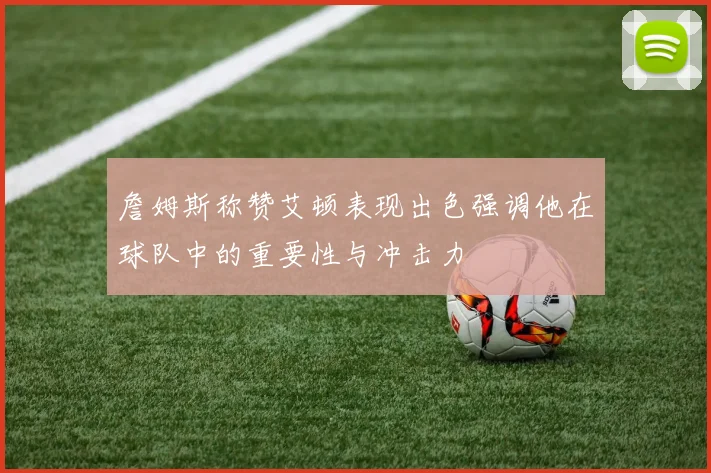 詹姆斯称赞艾顿表现出色强调他在球队中的重要性与冲击力