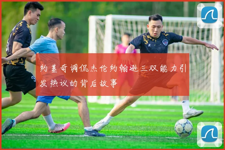 约基奇调侃杰伦约翰逊三双能力引发热议的背后故事