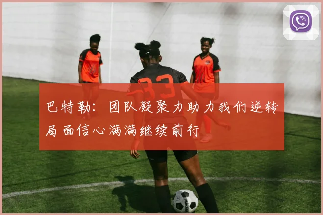 巴特勒：团队凝聚力助力我们逆转局面信心满满继续前行