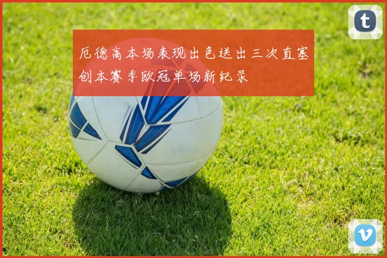 厄德高本场表现出色送出三次直塞创本赛季欧冠单场新纪录