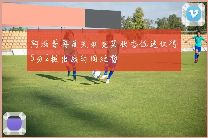 阿汤哥再度失利克莱状态低迷仅得5分2板出战时间短暂