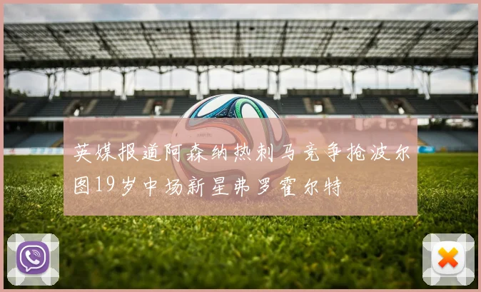 英媒报道阿森纳热刺马竞争抢波尔图19岁中场新星弗罗霍尔特