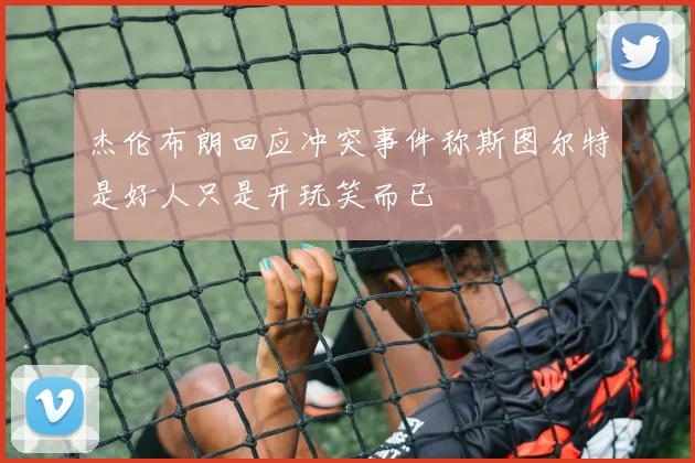 杰伦布朗回应冲突事件称斯图尔特是好人只是开玩笑而已