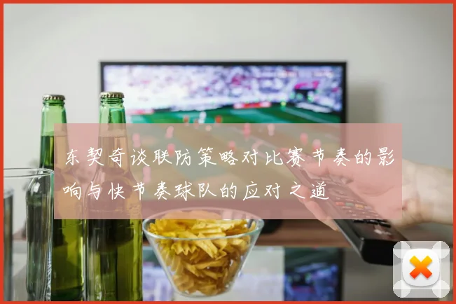东契奇谈联防策略对比赛节奏的影响与快节奏球队的应对之道
