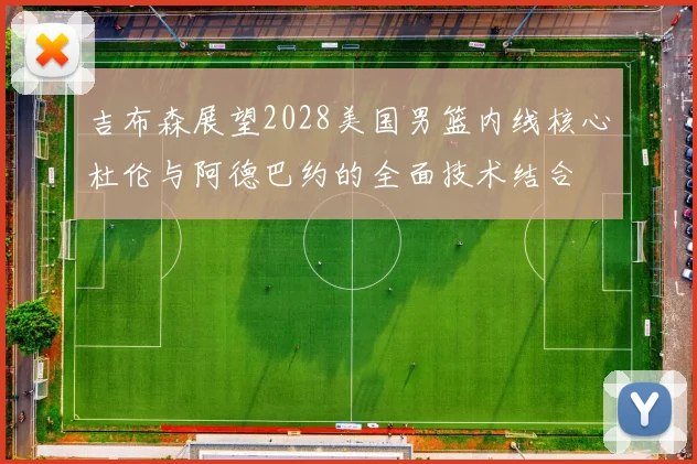 吉布森展望2028美国男篮内线核心杜伦与阿德巴约的全面技术结合