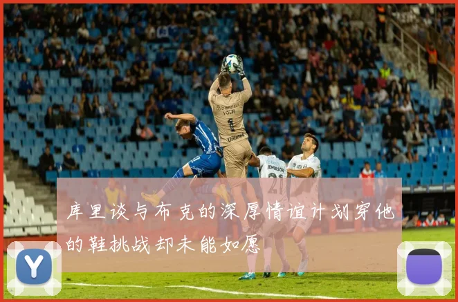 库里谈与布克的深厚情谊计划穿他的鞋挑战却未能如愿
