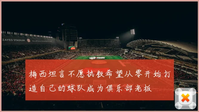 梅西坦言不愿执教希望从零开始打造自己的球队成为俱乐部老板