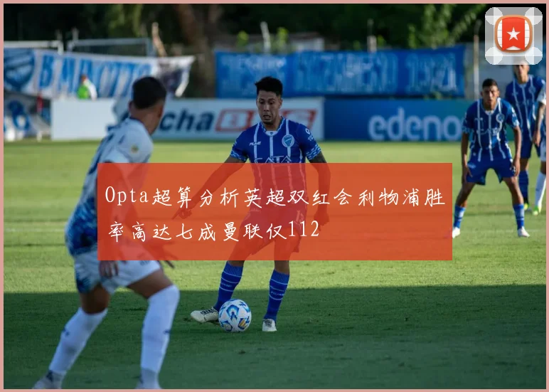 Opta超算分析英超双红会利物浦胜率高达七成曼联仅112
