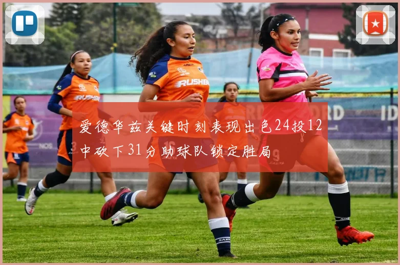 爱德华兹关键时刻表现出色24投12中砍下31分助球队锁定胜局