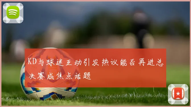 KD与球迷互动引发热议能否再进总决赛成焦点话题