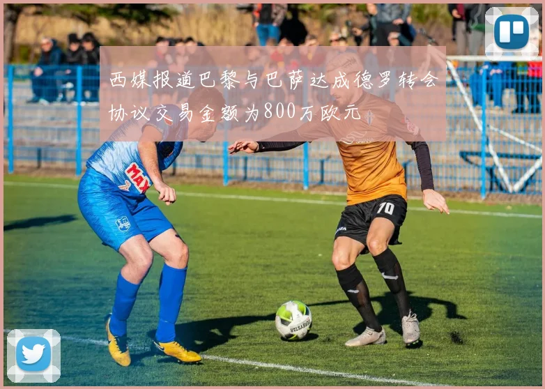 西媒报道巴黎与巴萨达成德罗转会协议交易金额为800万欧元