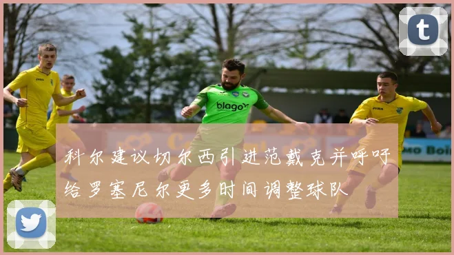 科尔建议切尔西引进范戴克并呼吁给罗塞尼尔更多时间调整球队